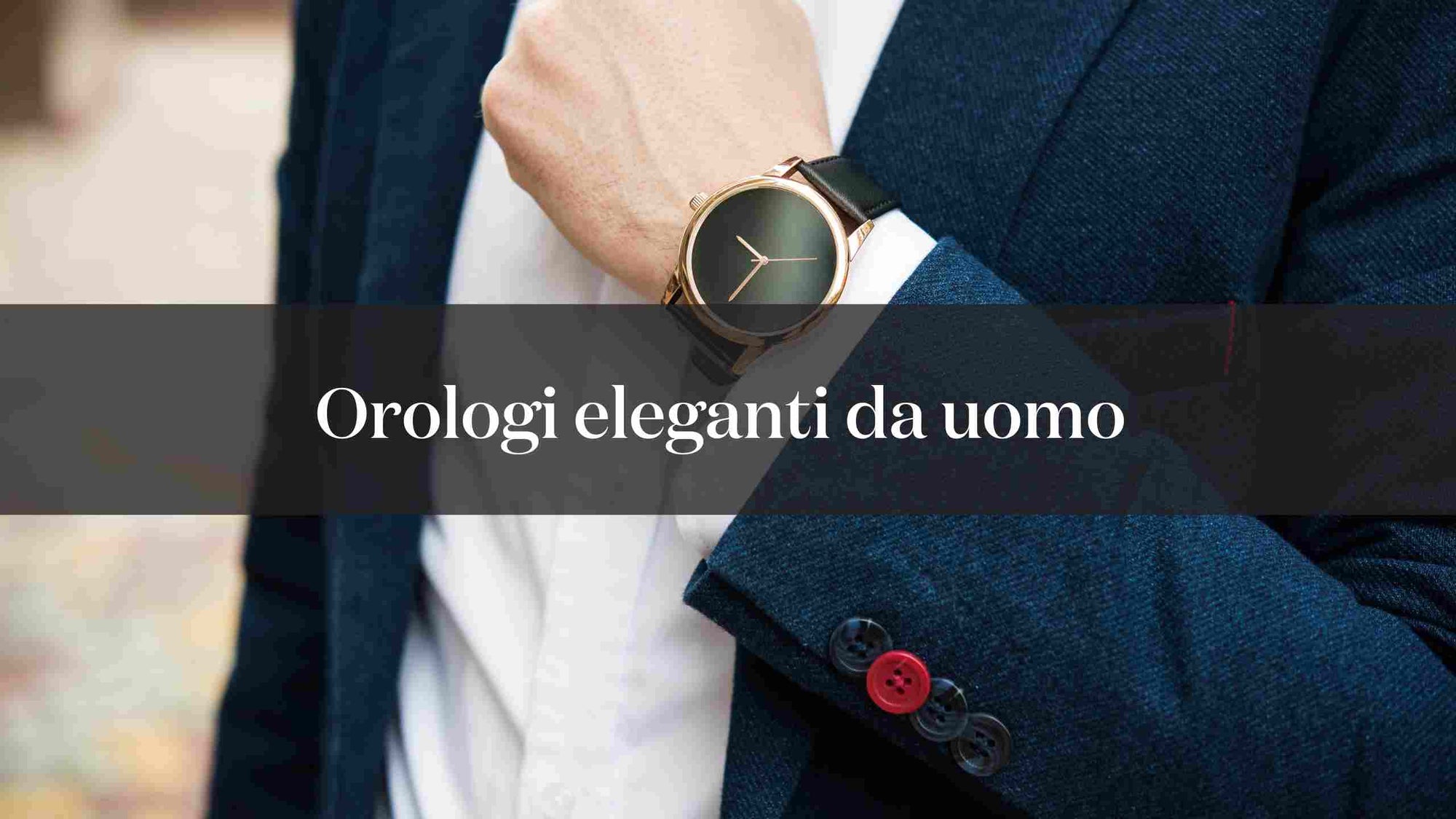 Orologi eleganti da uomo: come definire il tuo stile